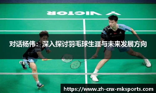 对话杨伟：深入探讨羽毛球生涯与未来发展方向